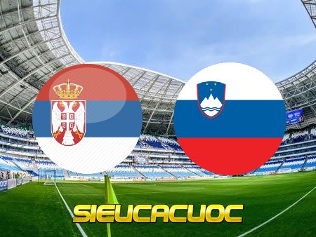 Soi kèo nhà cái Serbia vs Slovenia – 01h45 – 06/06/2022